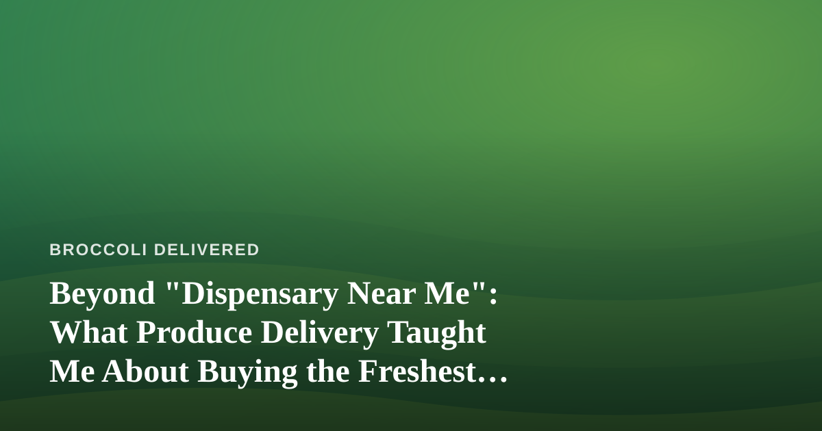 Beyond “Dispensary Near Me”: What Produce Delivery Taught Me About Buying the Freshest Goods