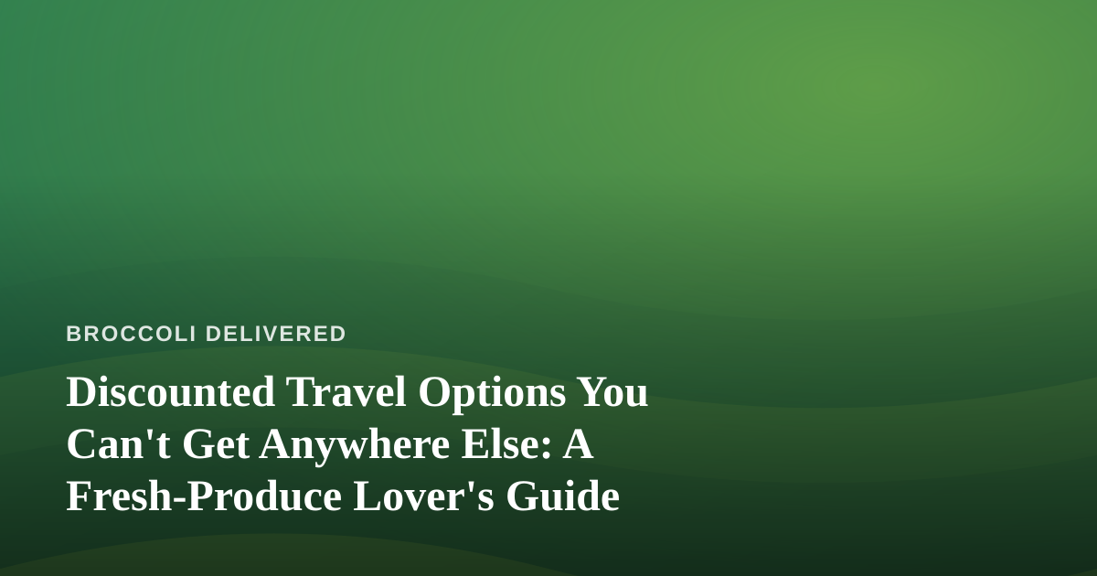 Discounted Travel Options You Can’t Get Anywhere Else: A Fresh-Produce Lover’s Guide