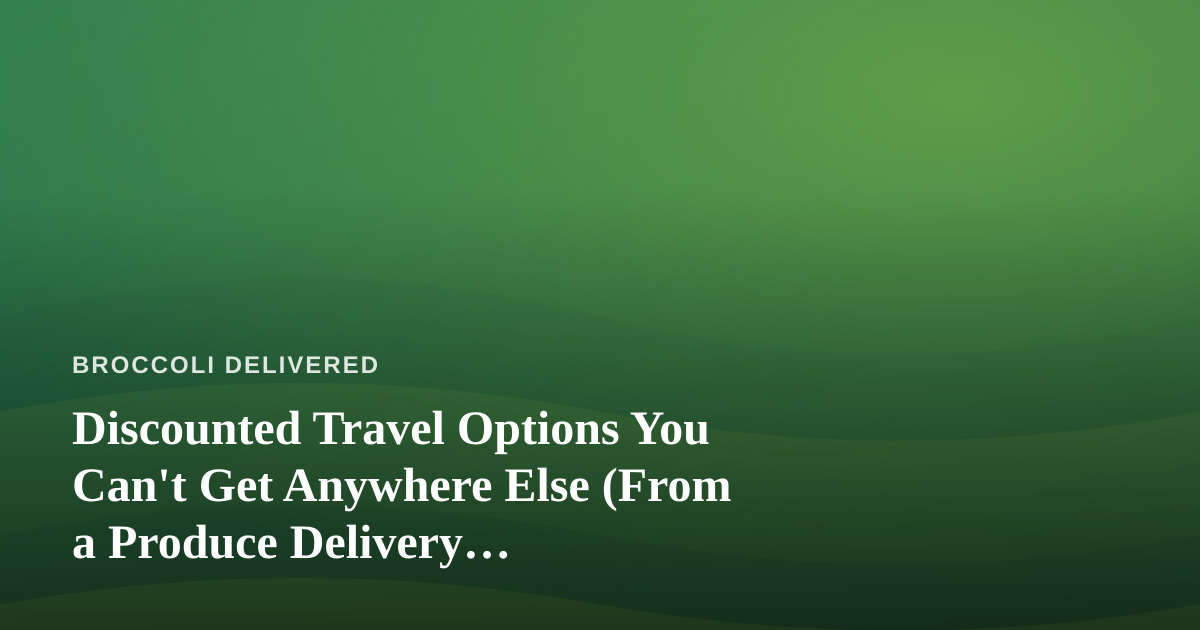 Discounted Travel Options You Can’t Get Anywhere Else (From a Produce Delivery Perspective)