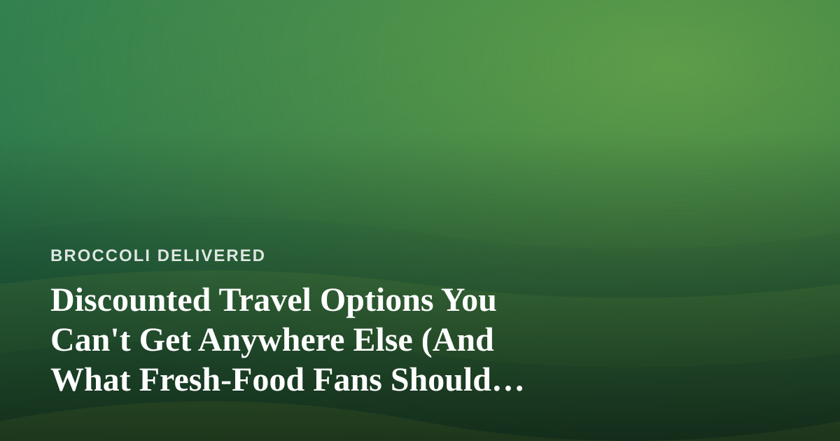 Discounted Travel Options You Can’t Get Anywhere Else (And What Fresh-Food Fans Should Know Before Booking)