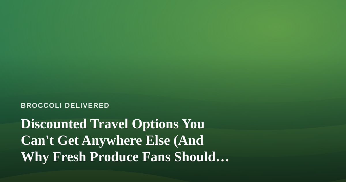 Discounted Travel Options You Can’t Get Anywhere Else (And Why Fresh Produce Fans Should Care)