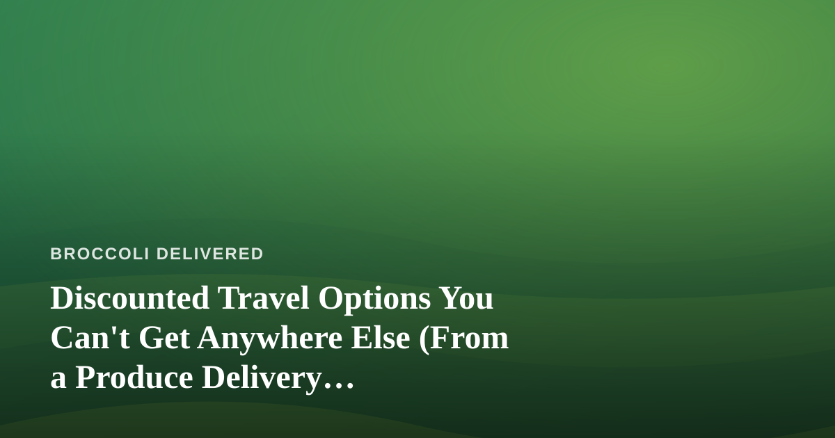 Discounted Travel Options You Can’t Get Anywhere Else (From a Produce Delivery Perspective)