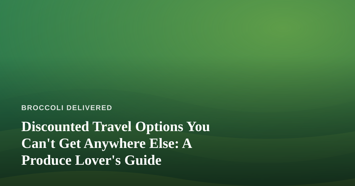 Discounted Travel Options You Can’t Get Anywhere Else: A Produce Lover’s Guide