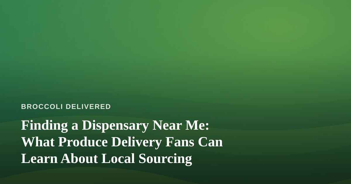 Finding a Dispensary Near Me: What Produce Delivery Fans Can Learn About Local Sourcing