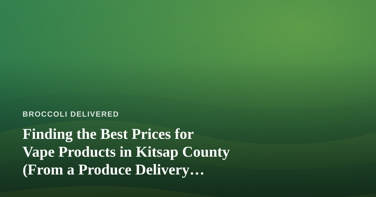 Finding the Best Prices for Vape Products in Kitsap County (From a Produce Delivery Perspective)