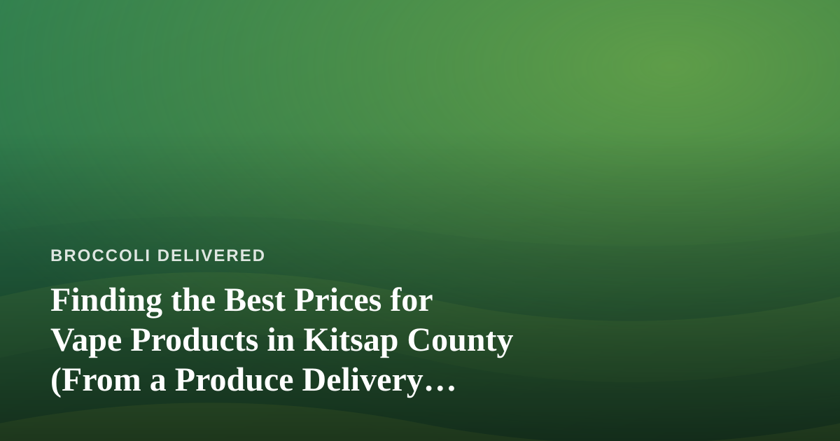 Finding the Best Prices for Vape Products in Kitsap County (From a Produce Delivery Perspective)