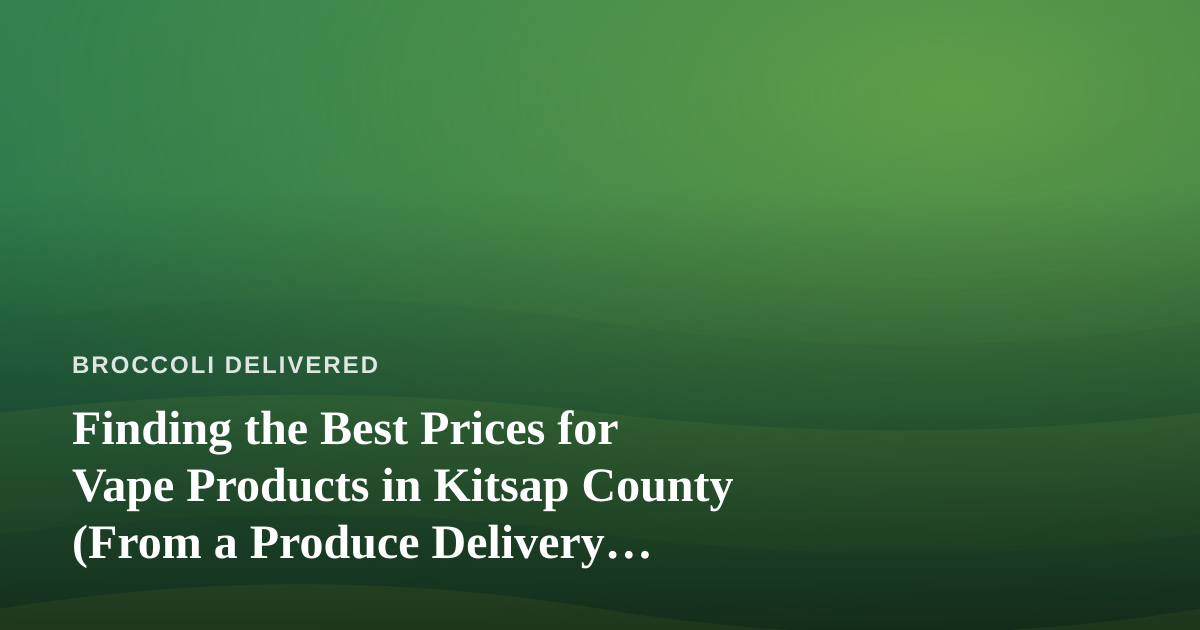 Finding the Best Prices for Vape Products in Kitsap County (From a Produce Delivery Perspective)