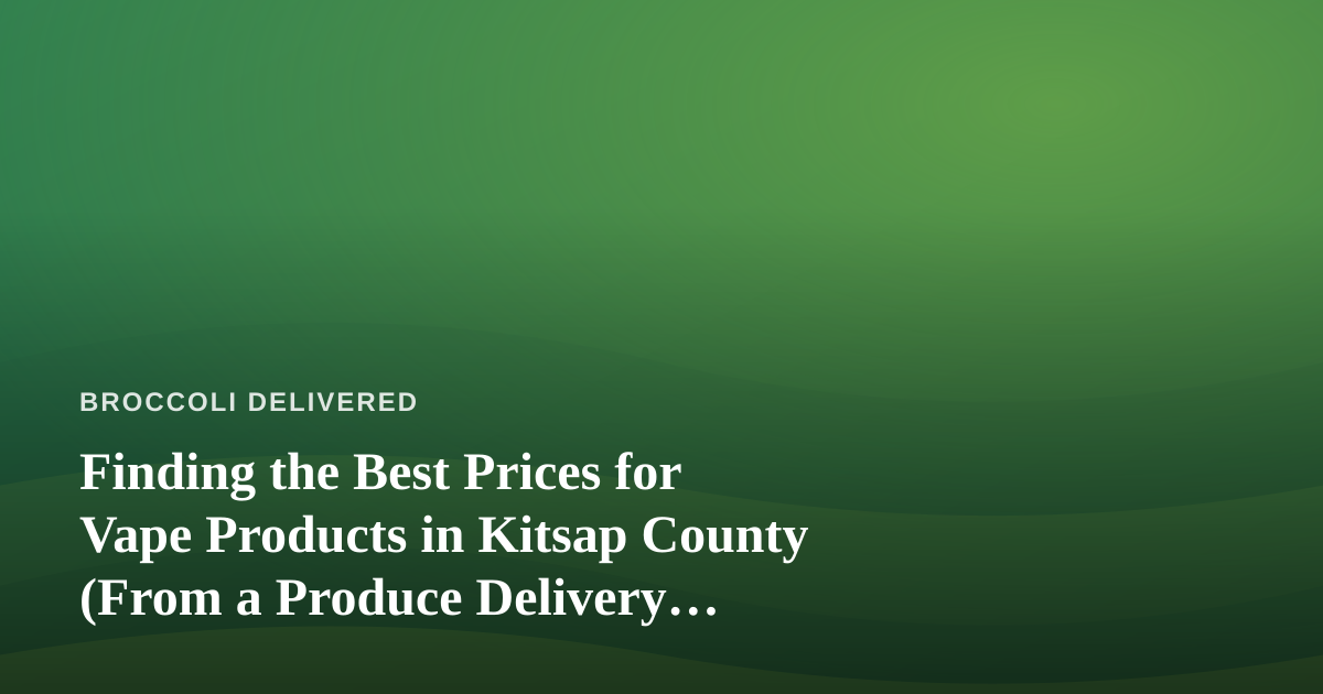 Finding the Best Prices for Vape Products in Kitsap County (From a Produce Delivery Perspective)