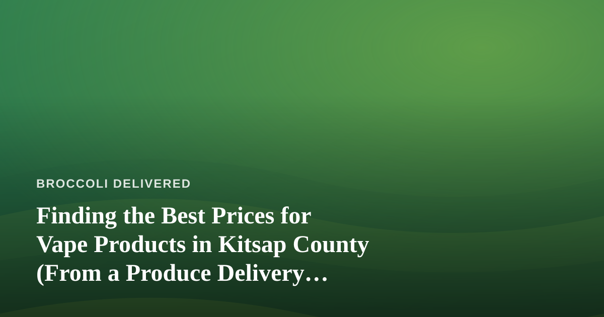 Finding the Best Prices for Vape Products in Kitsap County (From a Produce Delivery Perspective)