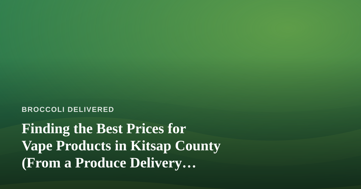 Finding the Best Prices for Vape Products in Kitsap County (From a Produce Delivery Nerd’s Perspective)