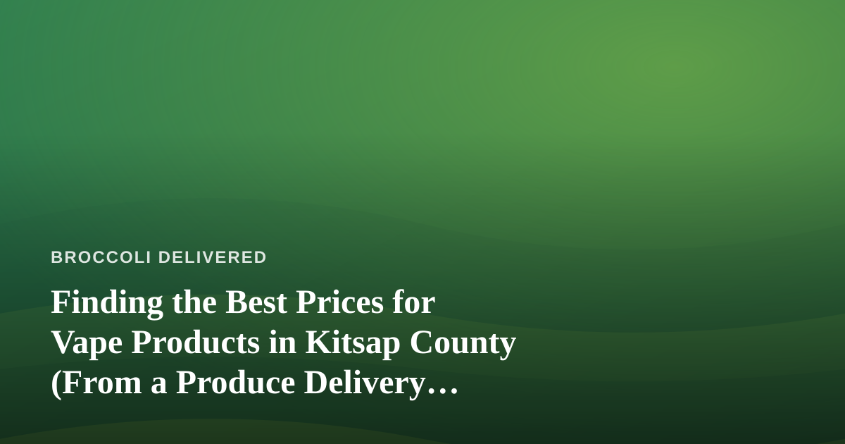 Finding the Best Prices for Vape Products in Kitsap County (From a Produce Delivery Perspective)