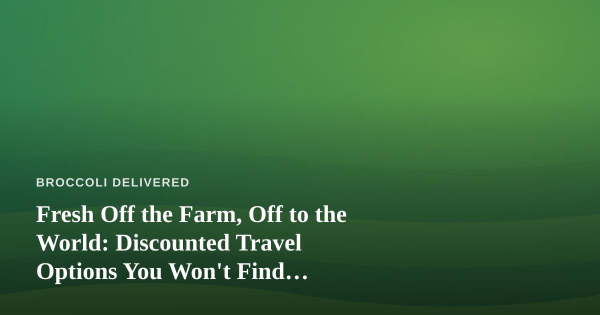 Fresh Off the Farm, Off to the World: Discounted Travel Options You Won’t Find Anywhere Else