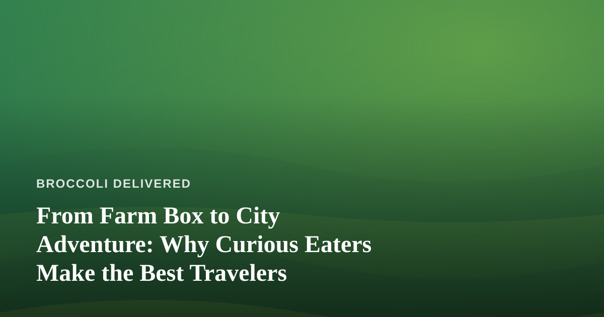 From Farm Box to City Adventure: Why Curious Eaters Make the Best Travelers