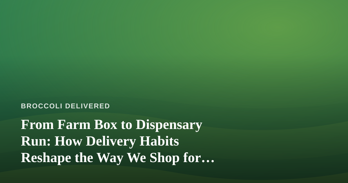 From Farm Box to Dispensary Run: How Delivery Habits Reshape the Way We Shop for Everything