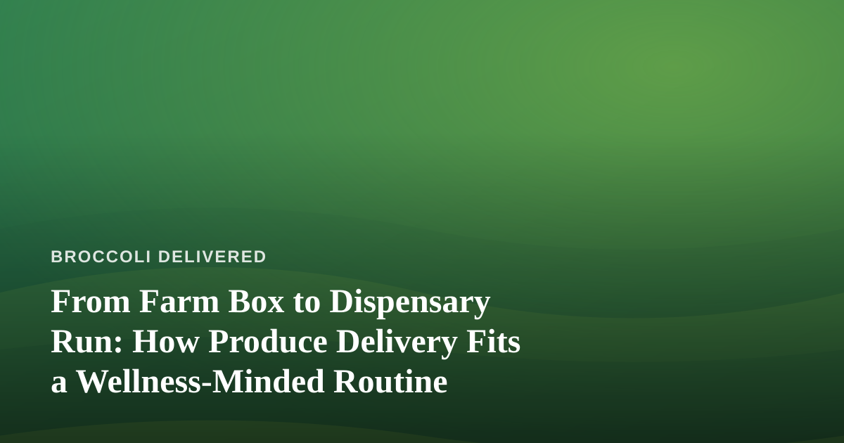 From Farm Box to Dispensary Run: How Produce Delivery Fits a Wellness-Minded Routine