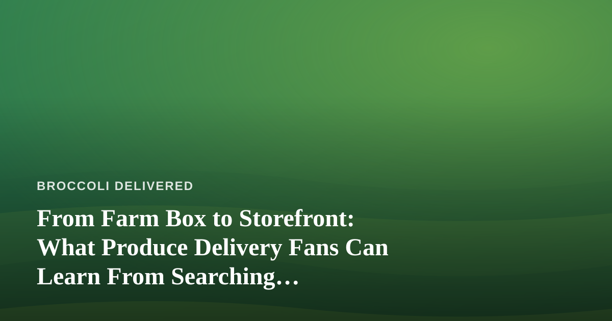 From Farm Box to Storefront: What Produce Delivery Fans Can Learn From Searching ‘Dispensary Near Me’