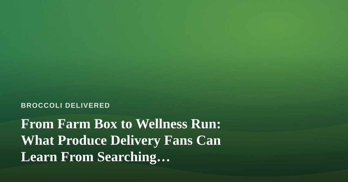 From Farm Box to Wellness Run: What Produce Delivery Fans Can Learn From Searching “Dispensary Near Me”