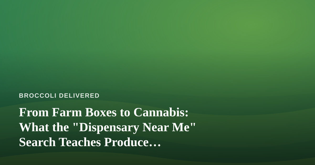 From Farm Boxes to Cannabis: What the “Dispensary Near Me” Search Teaches Produce Delivery