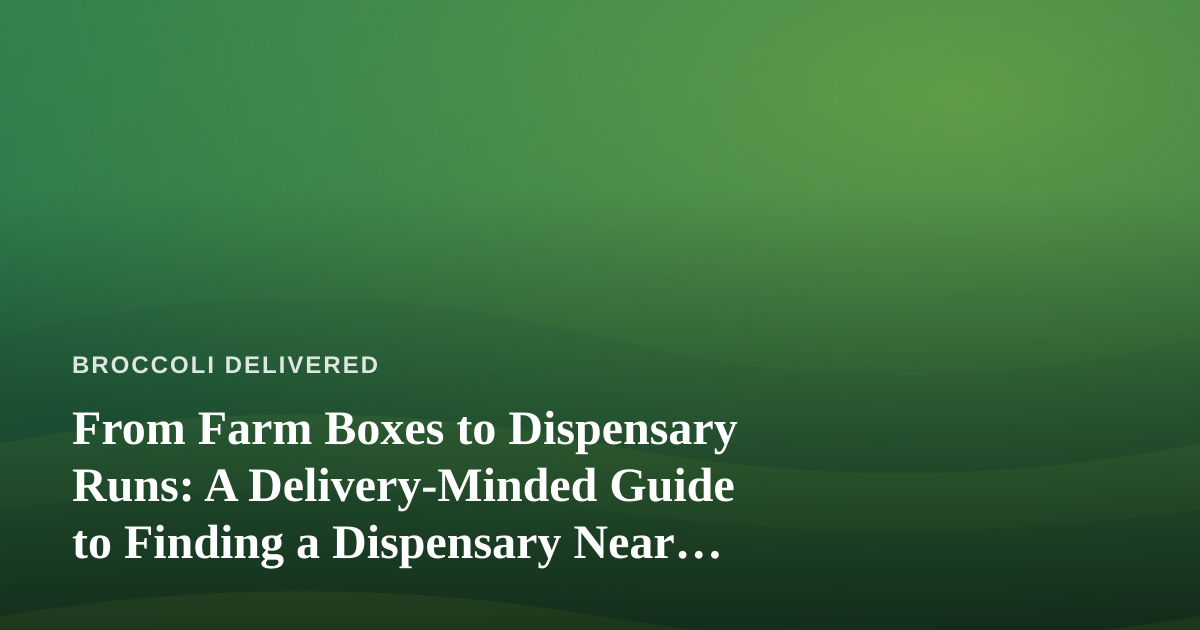 From Farm Boxes to Dispensary Runs: A Delivery-Minded Guide to Finding a Dispensary Near Me