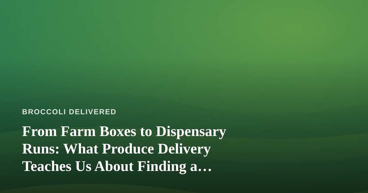 From Farm Boxes to Dispensary Runs: What Produce Delivery Teaches Us About Finding a Great “Dispensary Near Me”