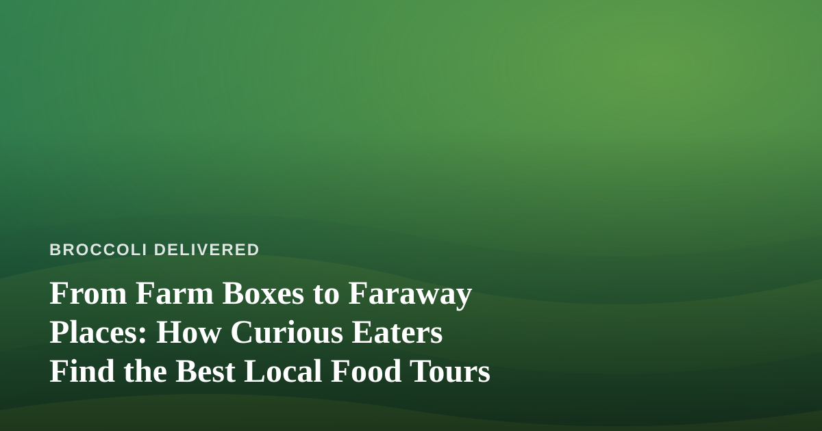 From Farm Boxes to Faraway Places: How Curious Eaters Find the Best Local Food Tours
