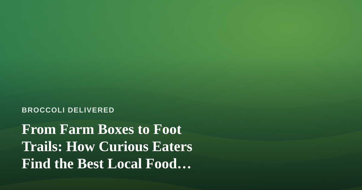 From Farm Boxes to Foot Trails: How Curious Eaters Find the Best Local Food Adventures
