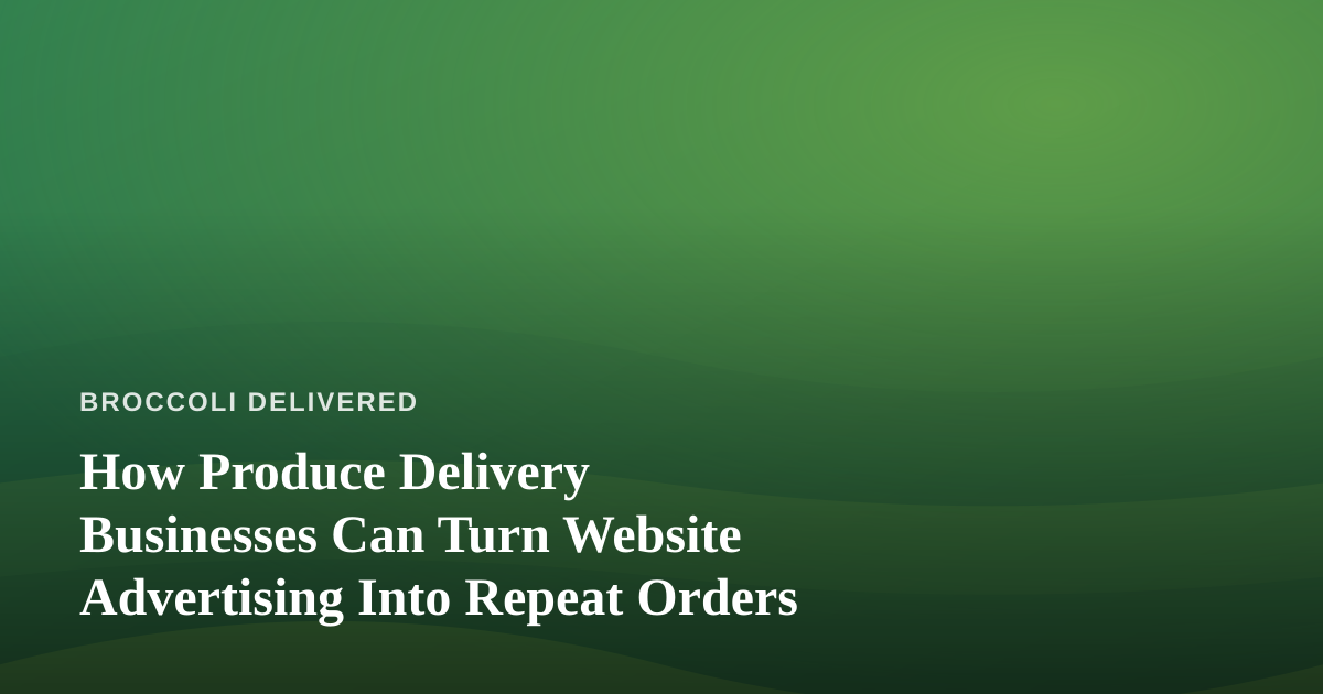 How Produce Delivery Businesses Can Turn Website Advertising Into Repeat Orders