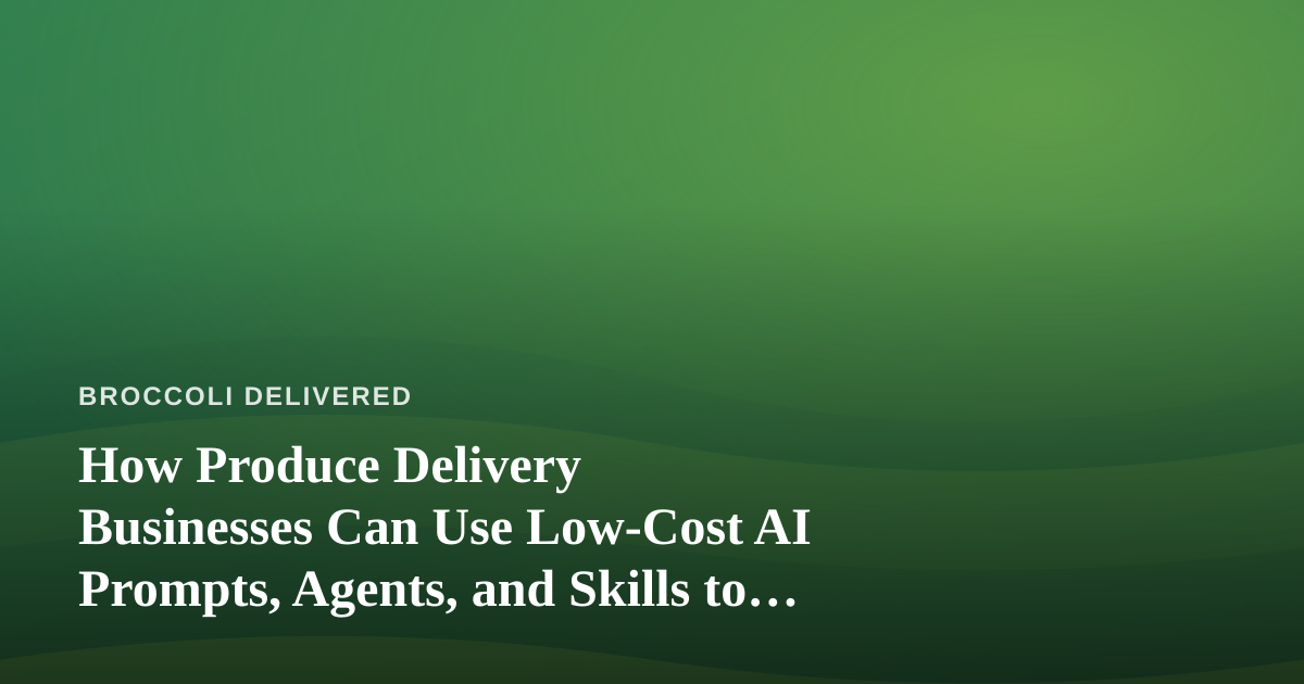 How Produce Delivery Businesses Can Use Low-Cost AI Prompts, Agents, and Skills to Grow