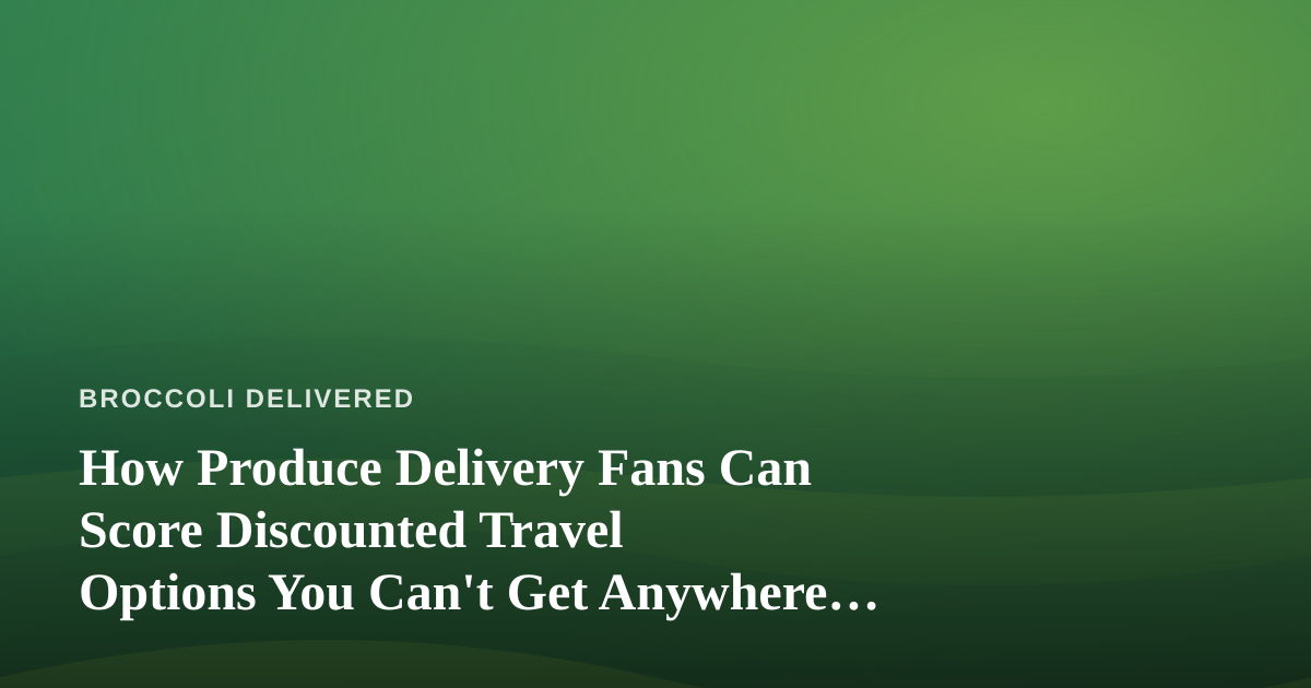 How Produce Delivery Fans Can Score Discounted Travel Options You Can’t Get Anywhere Else
