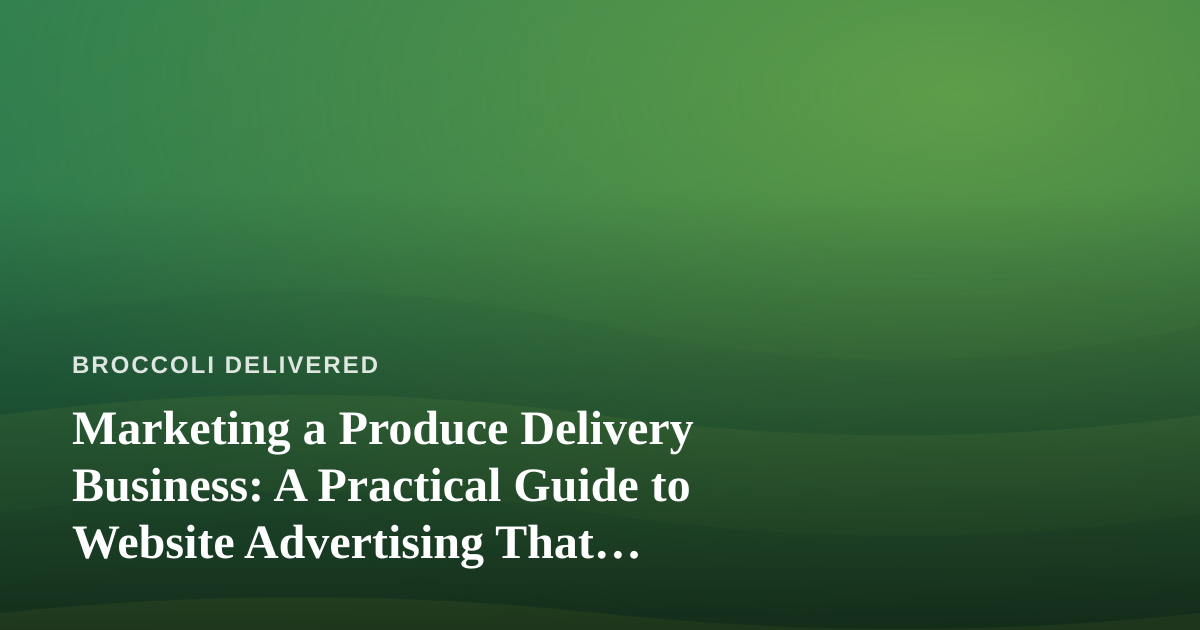 Marketing a Produce Delivery Business: A Practical Guide to Website Advertising That Actually Works