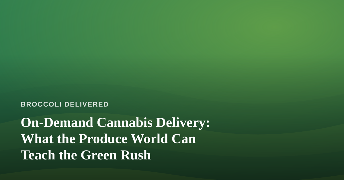 On-Demand Cannabis Delivery: What the Produce World Can Teach the Green Rush