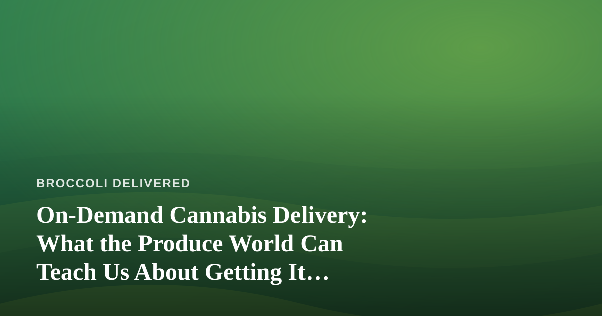 On-Demand Cannabis Delivery: What the Produce World Can Teach Us About Getting It Right