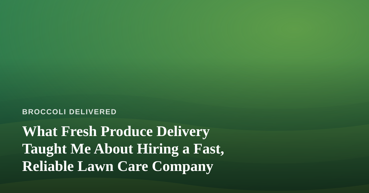 What Fresh Produce Delivery Taught Me About Hiring a Fast, Reliable Lawn Care Company