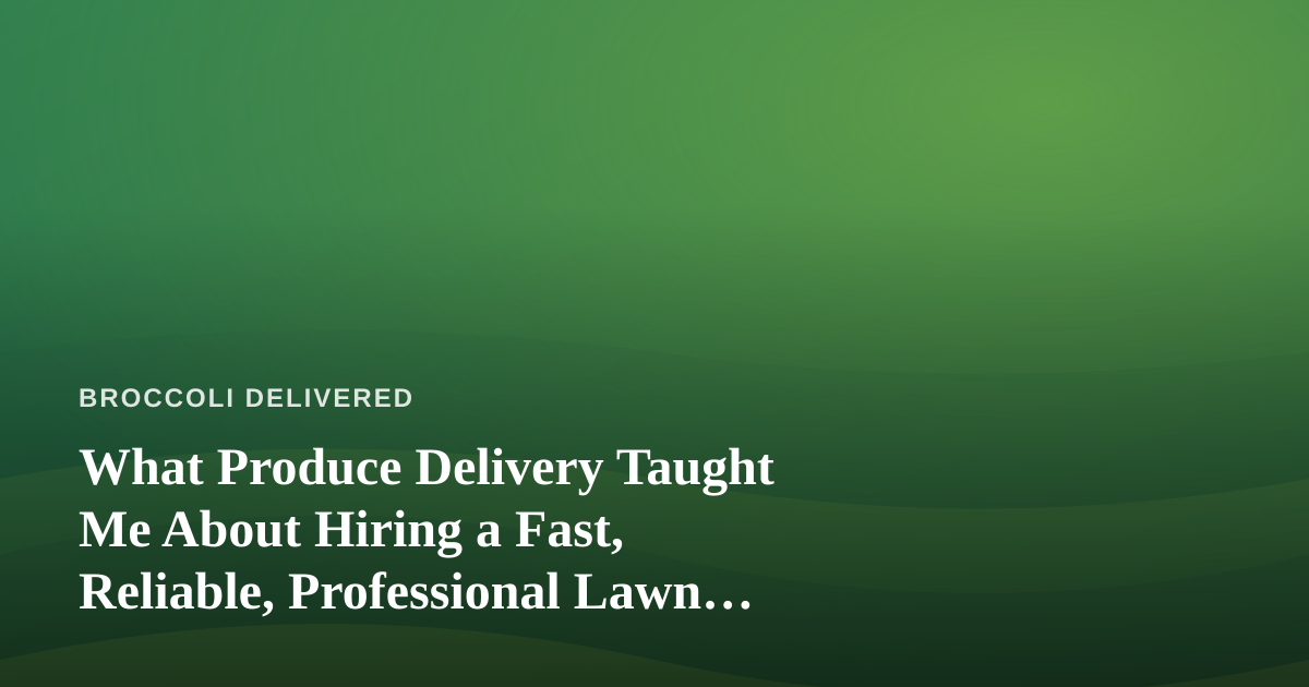 What Produce Delivery Taught Me About Hiring a Fast, Reliable, Professional Lawn Care Company