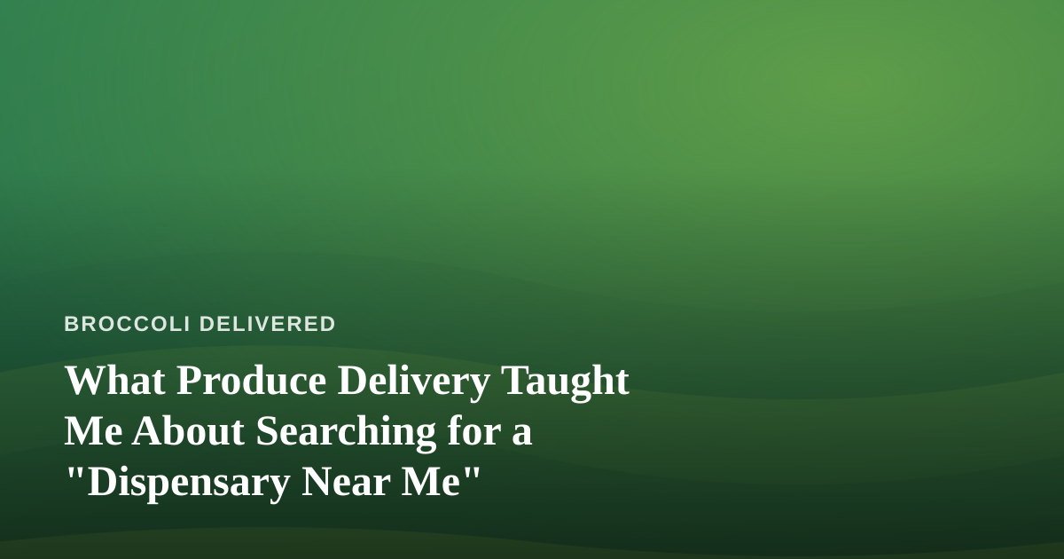 What Produce Delivery Taught Me About Searching for a “Dispensary Near Me”