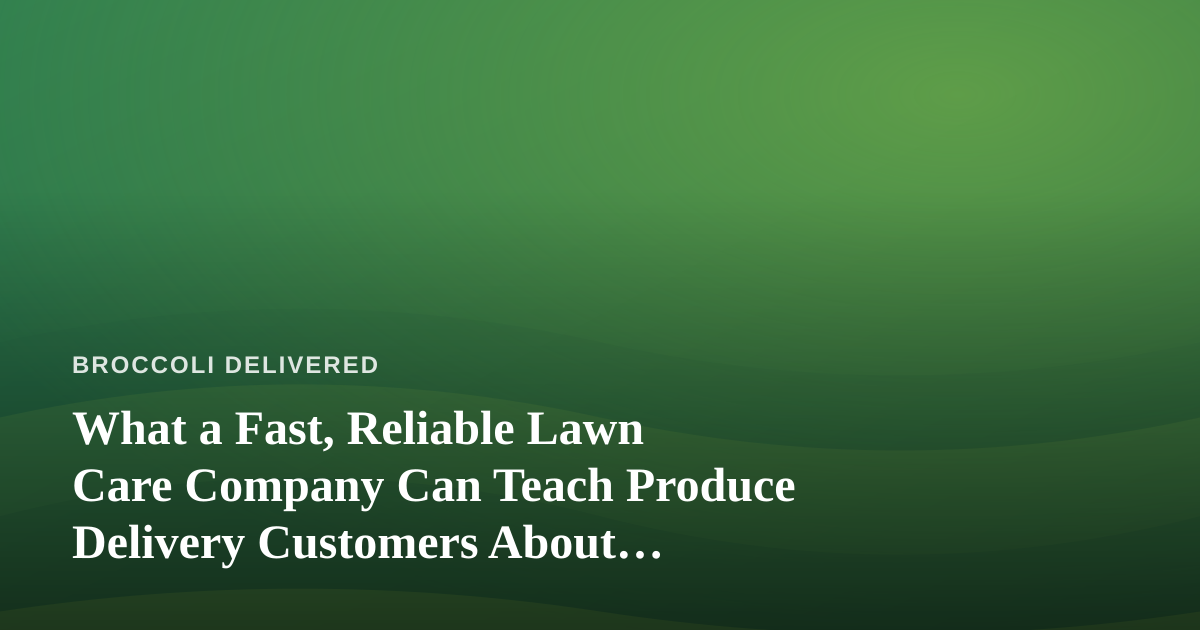 What a Fast, Reliable Lawn Care Company Can Teach Produce Delivery Customers About Trusting the Pros