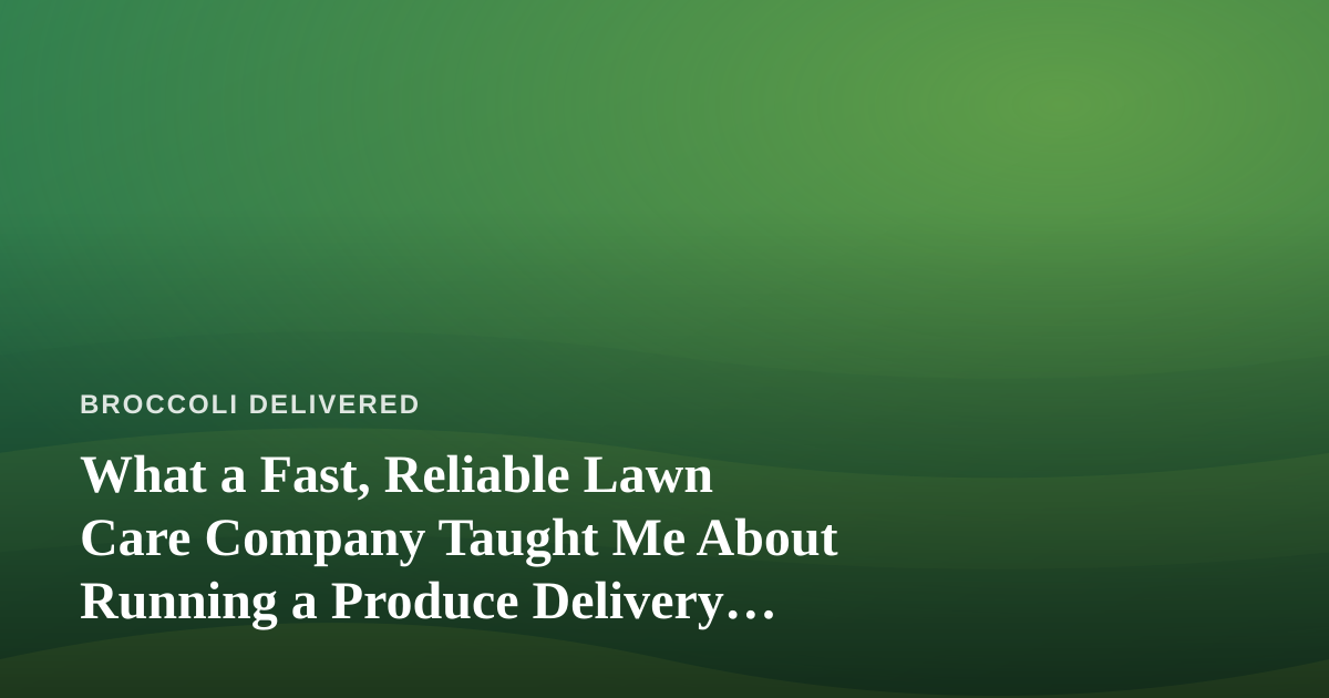 What a Fast, Reliable Lawn Care Company Taught Me About Running a Produce Delivery Route