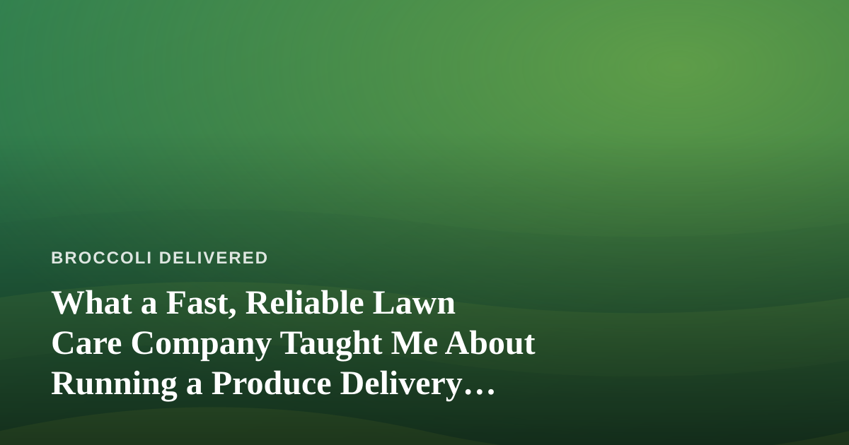 What a Fast, Reliable Lawn Care Company Taught Me About Running a Produce Delivery Route