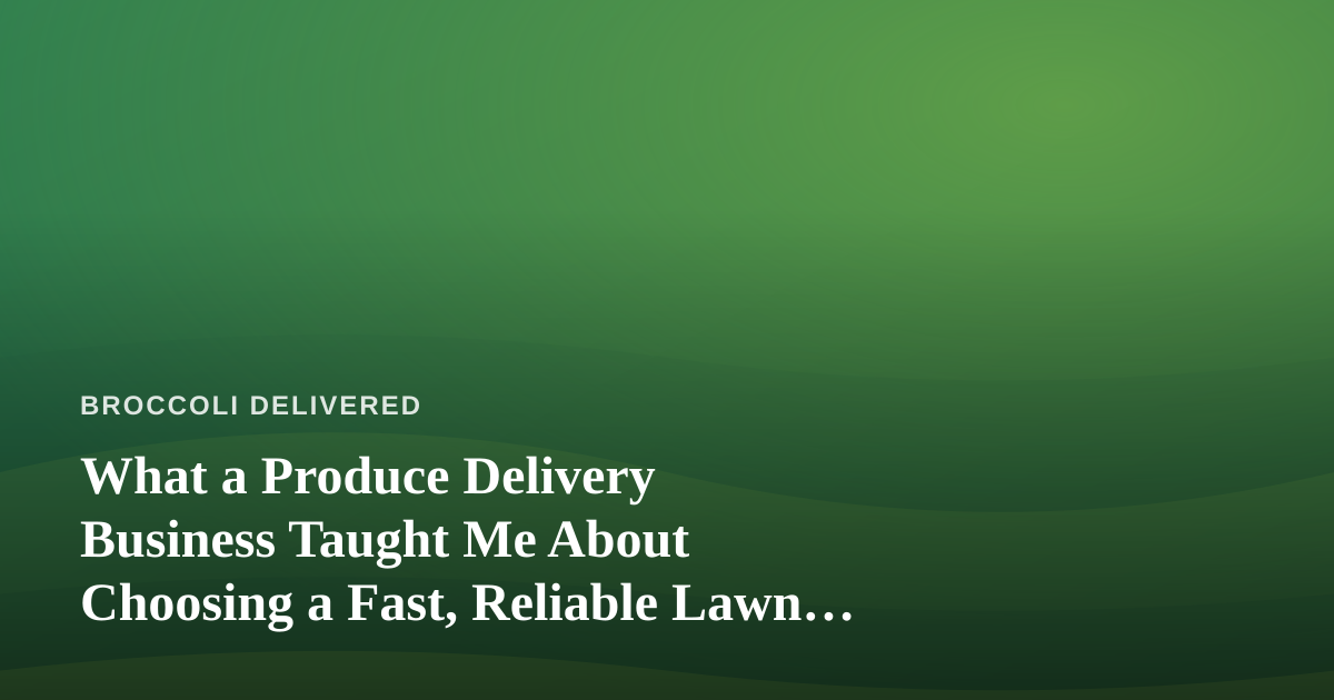 What a Produce Delivery Business Taught Me About Choosing a Fast, Reliable Lawn Care Company