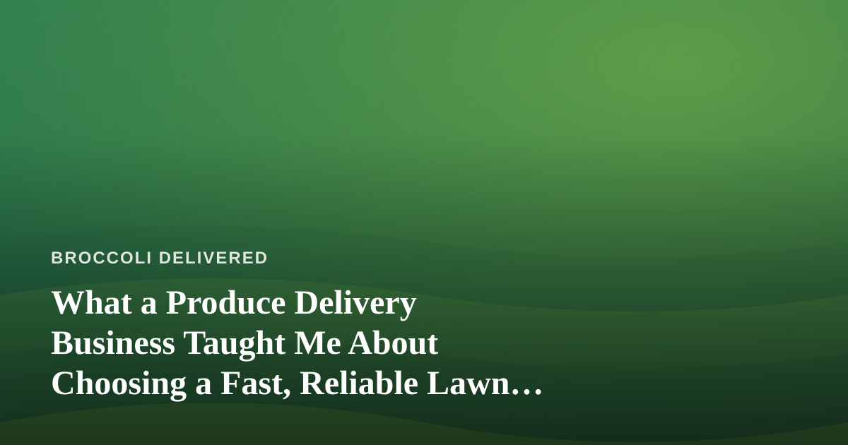 What a Produce Delivery Business Taught Me About Choosing a Fast, Reliable Lawn Care Company