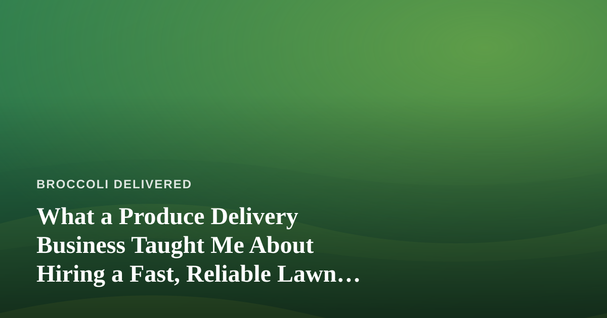 What a Produce Delivery Business Taught Me About Hiring a Fast, Reliable Lawn Care Company