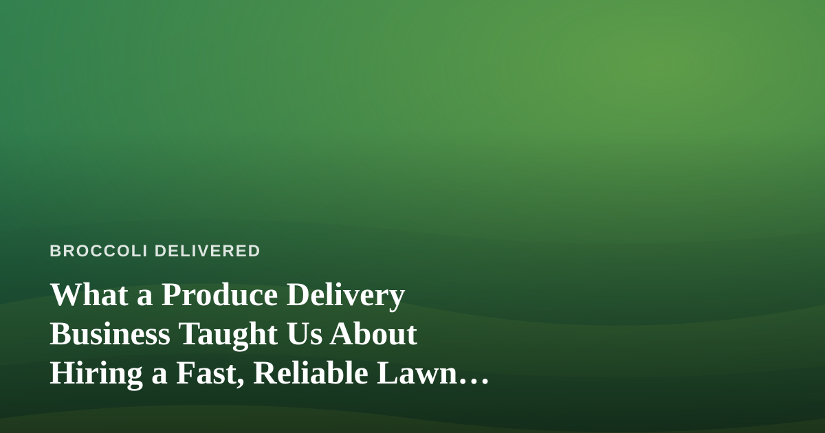 What a Produce Delivery Business Taught Us About Hiring a Fast, Reliable Lawn Care Company