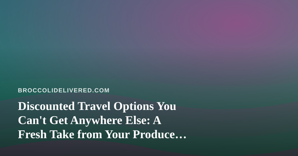 Discounted Travel Options You Can’t Get Anywhere Else: A Fresh Take from Your Produce Delivery Crew