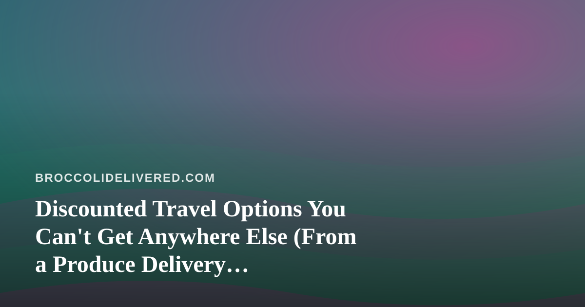 Discounted Travel Options You Can’t Get Anywhere Else (From a Produce Delivery Perspective)