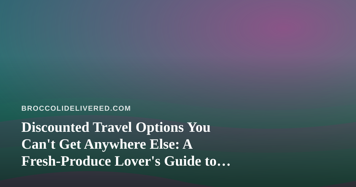 Discounted Travel Options You Can’t Get Anywhere Else: A Fresh-Produce Lover’s Guide to Going Places