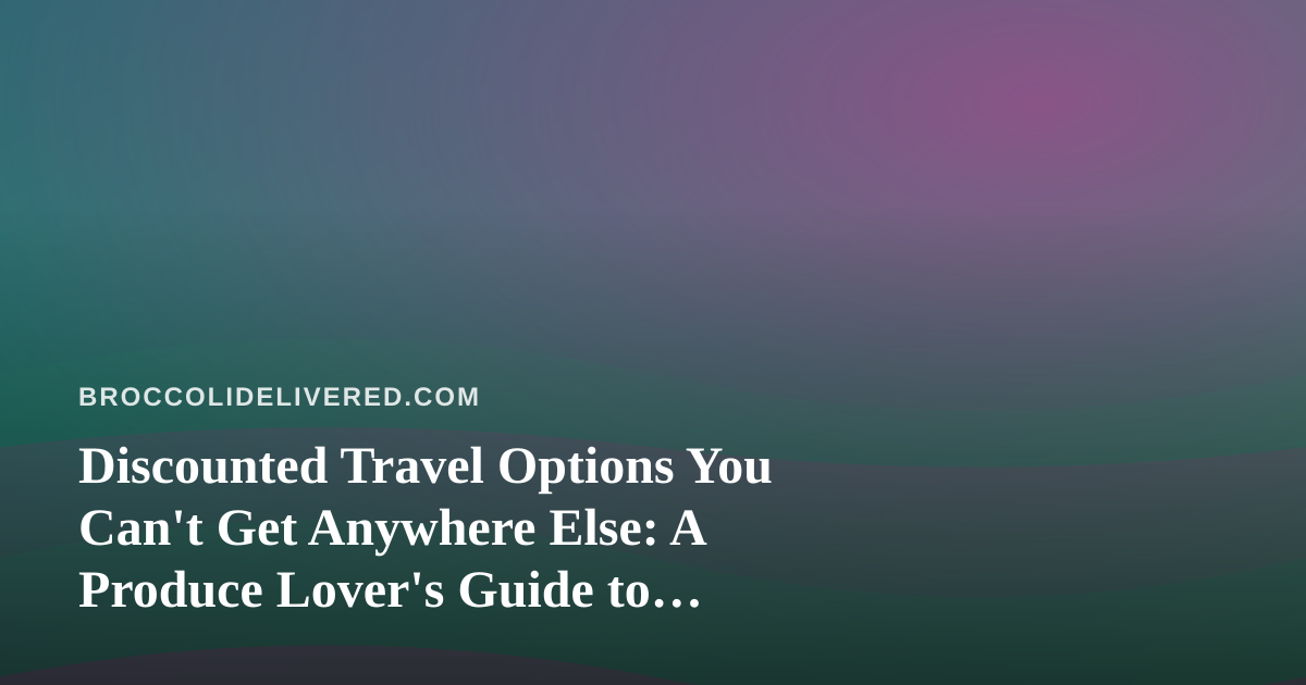 Discounted Travel Options You Can’t Get Anywhere Else: A Produce Lover’s Guide to Smarter Getaways