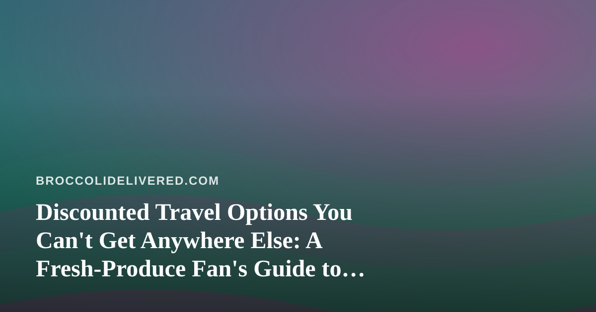 Discounted Travel Options You Can’t Get Anywhere Else: A Fresh-Produce Fan’s Guide to Smarter Trips