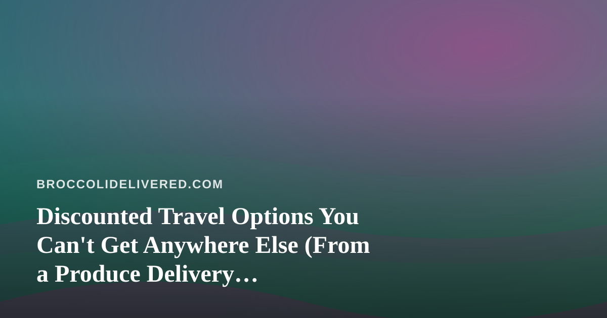 Discounted Travel Options You Can’t Get Anywhere Else (From a Produce Delivery Perspective)