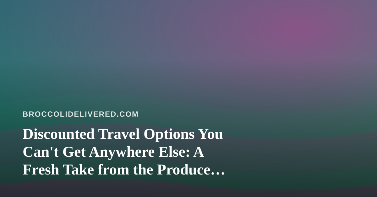 Discounted Travel Options You Can’t Get Anywhere Else: A Fresh Take from the Produce Delivery World