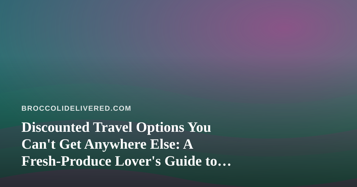 Discounted Travel Options You Can’t Get Anywhere Else: A Fresh-Produce Lover’s Guide to Eating Well on the Road